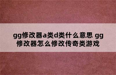 gg修改器a类d类什么意思 gg修改器怎么修改传奇类游戏